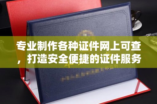 铜川专业制作各种证件网上可查，打造安全便捷的证件服务