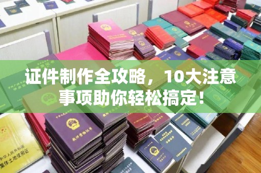 商南证件制作全攻略，10大注意事项助你轻松搞定！